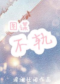 玉谋不轨免费阅读 玉谋不轨免费阅读