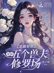 恶雌娇软深陷五个兽夫修罗场免费阅读226章 恶雌娇软深陷五个兽夫修罗场免费阅读226章