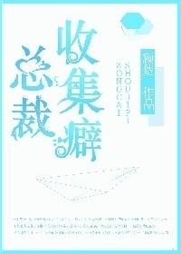 总裁收集癖晋江 总裁收集癖晋江