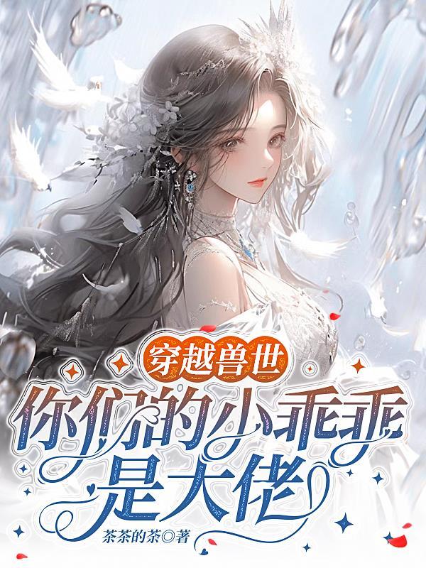穿越兽世,你们的小乖乖是大佬 穿越兽世,你们的小乖乖是大佬